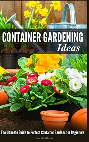 Container Gardening Ideas: The Ultimate Guide to Perfect Container Gardens for Beginners, by Jessica Kahler