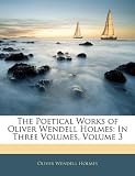 The Poetical Works of Oliver Wendell Holmes: In Three Volumes, Volume 3