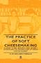 The Practice Of Soft Cheesemaking - A Guide to the Manufacture of Soft Cheese and the Preparation of Cream for the Market