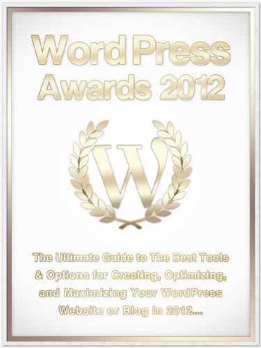 WordPress Awards Guide 2012: The Ultimate Guide to The Best Tools & Options For Creating, Optimizing and Maximizing Your WordPress Website or Blog in 2012 (WordPress Awards Guides)