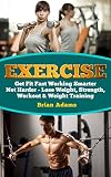 Exercise: Get Fit Fast Working Smarter Not Harder - Lose Weight, Strength, Workout & Weight Training (Workout Routines, Lose Weight Fast, Lose Weight for Life, Exercise Motivation, Strength Training)