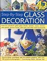 Step-by-step Glass Decoration: How to Transfrom Plain Glass Bowls, Bottles, Vases, Mirrors, Picture Frames, Plant Pots and Other Home Accessories (Step-By-Step)