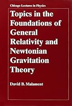 Topics in the Foundations of General Relativity and Newtonian Gravitation Theory (Chicago Lectures in Physics) Topics in the Foundations of General Relativity and Newtonian Gravitation Theory (Chicago Lectures in Physics)