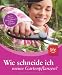 Wie schneide ich meine Gartenpflanzen?: Rosen, Hecken, Kletterpflanzen, B&auml;ume, Str&auml;ucher