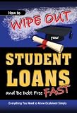 How to Wipe Out Your Student Loans and Be Debt Free Fast: Everything You Need to Know Explained Simply