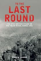 To the Last Round: The Epic British Stand on the Imjin River, Korea 1951
