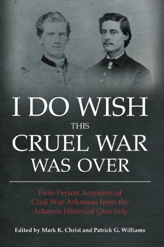I Do Wish This Cruel War Was Over: First-Person Accounts of Civil War Arkansas from the Arkansas Historical Quarterly (The Civil War in the West)