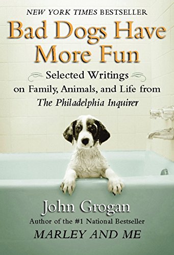 Bad Dogs Have More Fun: Selected Writings on Animals, Family and Life by John Grogan for The Philadelphia Inquirer
