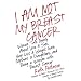 I Am Not My Breast Cancer: Women Talk Openly About Love and Sex, Hair Loss and Weight Gain, Mothers and Daughters, and Being a Woman with Breast Cancer
