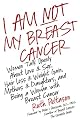 I Am Not My Breast Cancer: Women Talk Openly about Love and Sex, Hair Loss and Weight Gain, Mothers and Daughters, and Being a Woman with Breast Cancer