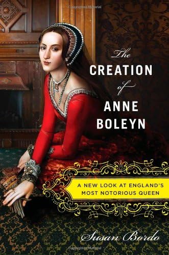 The Creation of Anne Boleyn: A New Look at England’s Most Notorious Queen
