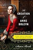 The Creation of Anne Boleyn: A New Look at Englands Most Notorious Queen