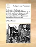 Methodism displayed, and enthusiasm detected: intended as an antidote against, and a preservative from the delusive principles and unscriptural doctrines of a modern set of seducing preachers