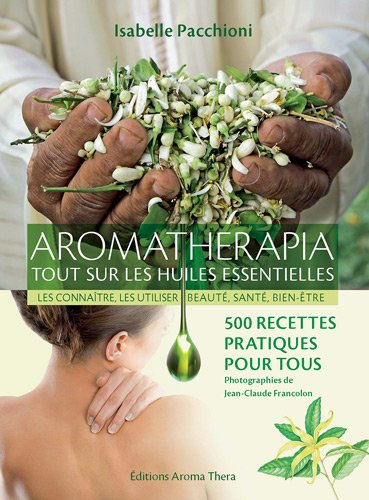 Aromathérapia, tout sur les huiles essentielles : Les connaître, les utiliser, beauté, santé, bien-être ; 500 recettes pratiques pour tous