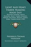 Light and Heavy Timber Framing Made Easy: Balloon Framing, Mixed Framing, Heavy Timber Framing, Houses, Factories, Bridges, Barns, Rinks, Timber Roofs