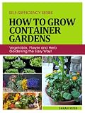 How to Grow Container Gardens: Vegetable, Flower and Herb Gardening the Easy Way! (Self-Sufficiency Series)