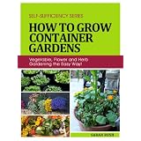 How to Grow Container Gardens: Vegetable, Flower and Herb Gardening the Easy Way! (Self-Sufficiency Series)