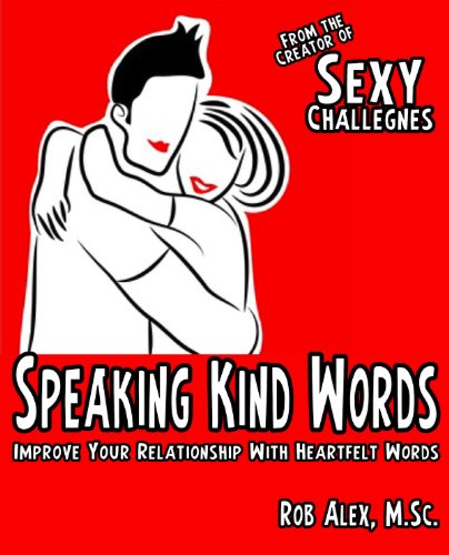 Speaking Kind Words: Improveing Your Relationship with Heartfelt Words, by Rob Alex Ph.D.