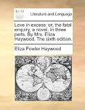 Love in excess: or, the fatal enquiry, a novel. In three parts. By Mrs. Eliza Haywood. The sixth edition.