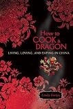 How to Cook a Dragon: Living, Loving, and Eating in China