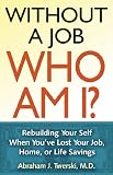Without a job, who am I? : rebuilding your self when you've lost your job, home, or life savings