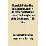 Norwich Union Fire Insurance Society; An Historical Sketch Issued on Completion of Its Centenary, 1797-1897'