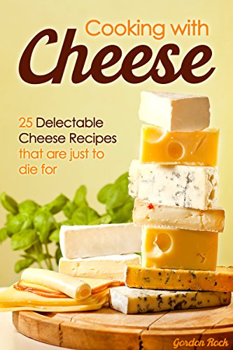 Cooking with Cheese: 25 Delectable Cheese Recipes that are just to die for