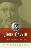 John Calvin: Pilgrim and Pastor