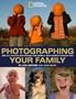 Photographing Your Family: And All the Kids and Friends and Animals Who Wander Through Too (National Geographic Photography Field Guides)