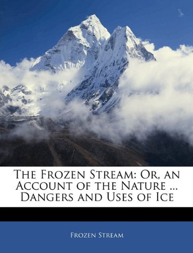 The Frozen Stream: Or, an Account of the Nature ... Dangers and Uses of Ice