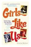 Girls Like Us: Carole King, Joni Mitchell, and Carly Simon - And the Journey of a Generation