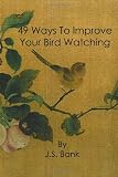 49 Ways to Improve Your Bird Watching: Simple, Practical Birding Advice for Bird Lovers Everywhere