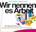 Wir nennen es Arbeit: Die digitale Boh&egrave;me oder Intelligentes Leben jenseits der Festanstellung