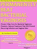 Permanently Beat Bacterial Vaginosis: Proven 3 Day Cure for Bacterial Vaginosis Freedom, Natural Treatment That Will Prevent Recurring Infection and Vaginal Odor