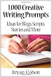 1,000 Creative Writing Prompts: Ideas for Blogs, Scripts, Stories and More