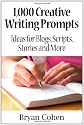 1,000 Creative Writing Prompts: Ideas for Blogs, Scripts, Stories and More