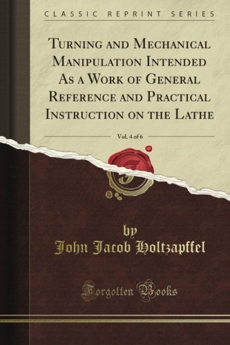Turning and Mechanical Manipulation Intended As a Work of General Reference and Practical Instruction on the Lathe, Vol. 4 of 6 (Classic Reprint)