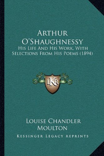 Arthur O'Shaughnessy: His Life And His Work, With Selections From His Poems (1894) by Moulton, Louise Chandler published by Kessinger Publishing, LLC (2010) [Paperback]