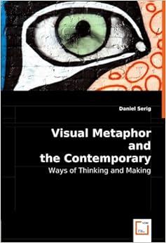 Visual Metaphor and the Contemporary Artist: Ways of Thinking and Making by Daniel Serig