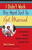 I Didn't Work This Hard Just to Get Married: Successful Single Black Women Speak Out