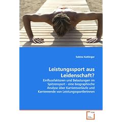 Leistungssport aus Leidenschaft?: Einflussfaktoren und Belastungen im Spitzensport - eine biographische Analyse �ber Karriereverl�ufe und Karriereende von LeistungssportlerInnen
