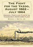 The fight for the Yazoo, August 1862-July 1864 : swamps, forts and fleets on Vicksburg's northern flank