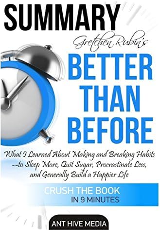 Gretchen Rubin's Better Than Before Summary: What I Learned About Making and Breaking Habits- to Sleep More, Quit Sugar, Procrastinate Less, and Generally Build a Happier Life