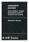 Unionists Divided; Arthur Balfour, Joseph Chamberlain and the Unionist Free Traders [By] Richard A. Rempel