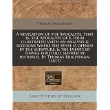 A   Revelation of the Apocalyps, That Is, the Apocalyps of S. Iohn Illustrated Vvith an Analysis & Scolions Where the Sense Is Opened by the Scriptureby Thomas Brightman