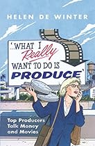 What I Really Want to Do Is Produce: Top Producers Talk Movies and Money