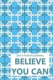 Diet & Fitness Journal: Believe You Can - Start Your Journey To The New You!