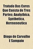 Tratado Das Cores Que Consta de Tres Partes; Analythica, Synthetica, Hermeneutica (Portuguese Edition)