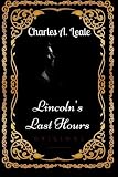 Lincoln's Last Hours: By Charles A. Leale - Illustrated