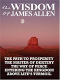 The Wisdom of James Allen: THE PATH TO PROSPERITY, THE MASTER OF DESITINY, THE WAY OF PEACE, ENTERING THE KINGDOM, ABOVE LIFE'S TURMOIL